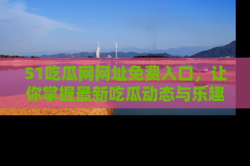 51吃瓜网网址免费入口，让你掌握最新吃瓜动态与乐趣！