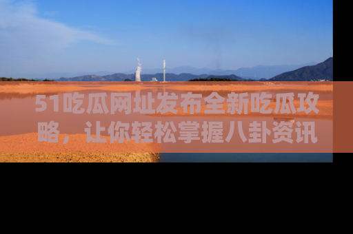 51吃瓜网址发布全新吃瓜攻略，让你轻松掌握八卦资讯！