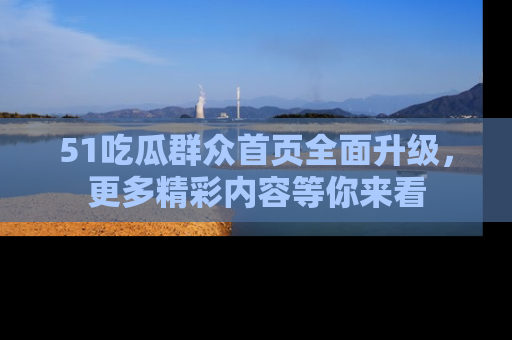 51吃瓜群众首页全面升级，更多精彩内容等你来看