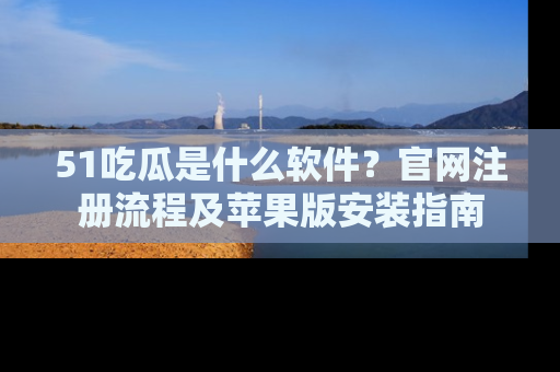 51吃瓜是什么软件？官网注册流程及苹果版安装指南