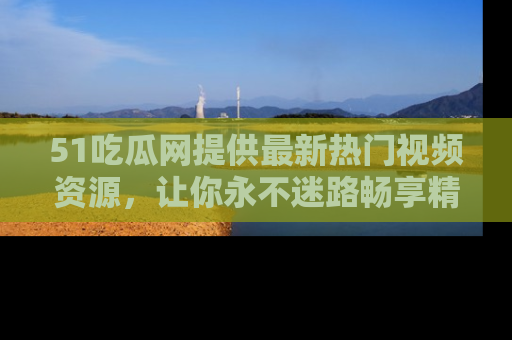 51吃瓜网提供最新热门视频资源，让你永不迷路畅享精彩！