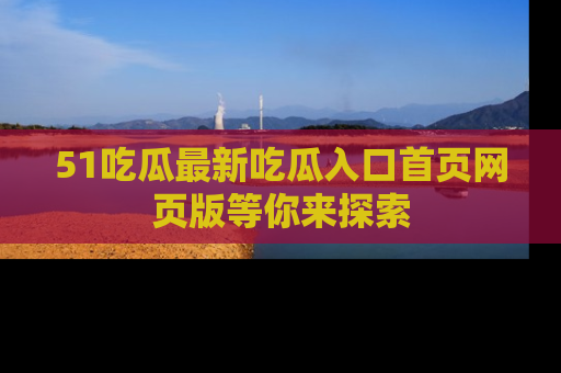 51吃瓜最新吃瓜入口首页网页版等你来探索