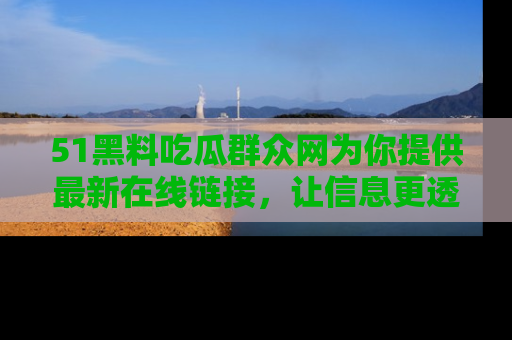 51黑料吃瓜群众网为你提供最新在线链接，让信息更透明