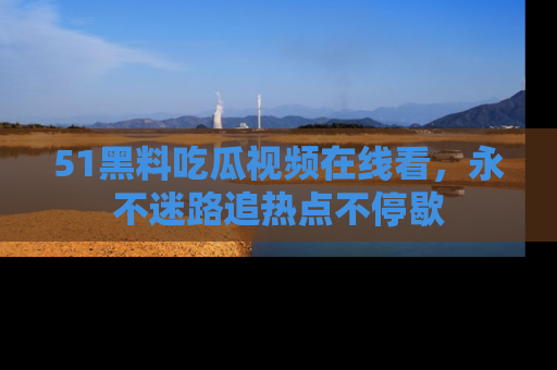51黑料吃瓜视频在线看,永不迷路追热点不停歇