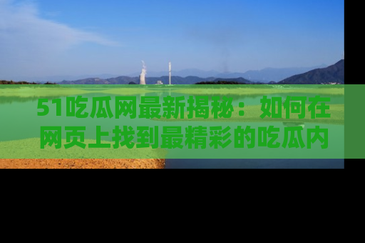 51吃瓜网最新揭秘：如何在网页上找到最精彩的吃瓜内容