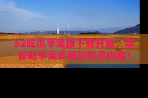 52吃瓜苹果版下载开放,带你畅享更多精彩吃瓜内容!