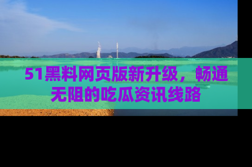 51黑料网页版新升级,畅通无阻的吃瓜资讯线路