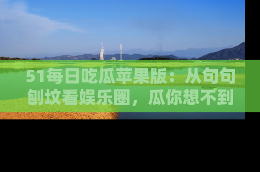 51每日吃瓜苹果版:从句句刨坟看娱乐圈,瓜你想不到的精彩纷呈!