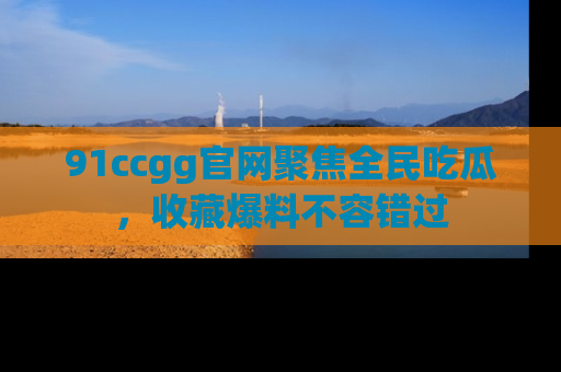 91ccgg官网聚焦全民吃瓜,收藏爆料不容错过
