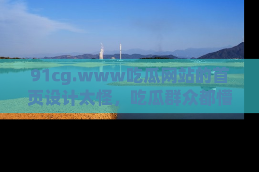91cg.www吃瓜网站的首页设计太怪,吃瓜群众都懵了!