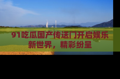 91吃瓜国产传送门开启娱乐新世界,精彩纷呈