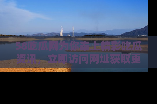 58吃瓜网为你奉上精彩吃瓜资讯,立即访问网址获取更多内容!