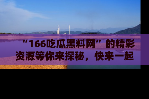 “166吃瓜黑料网”的精彩资源等你来探秘，快来一起吃瓜吧！