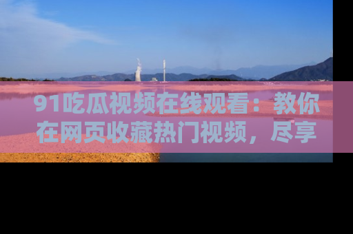 91吃瓜视频在线观看：教你在网页收藏热门视频，尽享吃瓜乐趣！