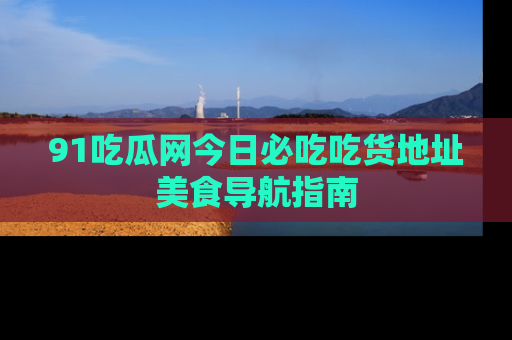 91吃瓜网今日必吃吃货地址美食导航指南