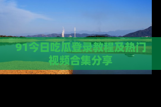 91今日吃瓜登录教程及热门视频合集分享