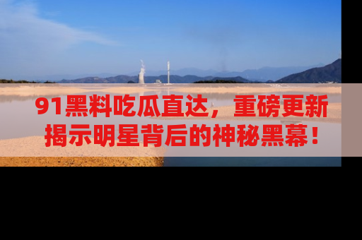 91黑料吃瓜直达,重磅更新揭示明星背后的神秘黑幕!