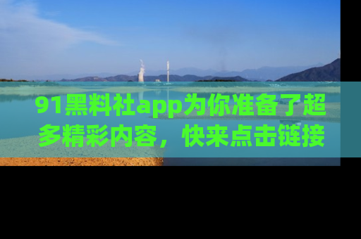 91黑料社app为你准备了超多精彩内容,快来点击链接一起探秘吧!