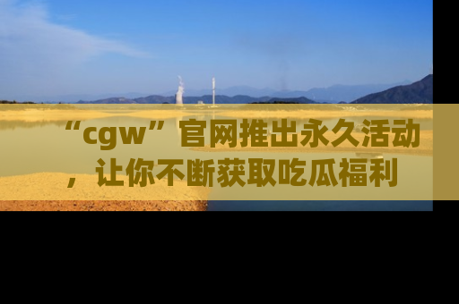 “cgw”官网推出永久活动，让你不断获取吃瓜福利