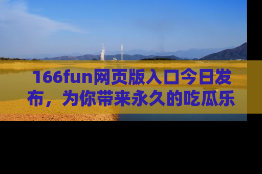 166fun网页版入口今日发布，为你带来永久的吃瓜乐趣与惊喜！