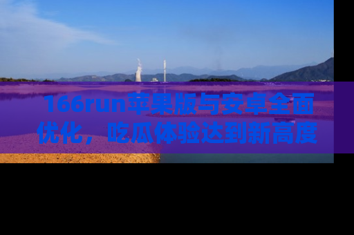 166run苹果版与安卓全面优化,吃瓜体验达到新高度!