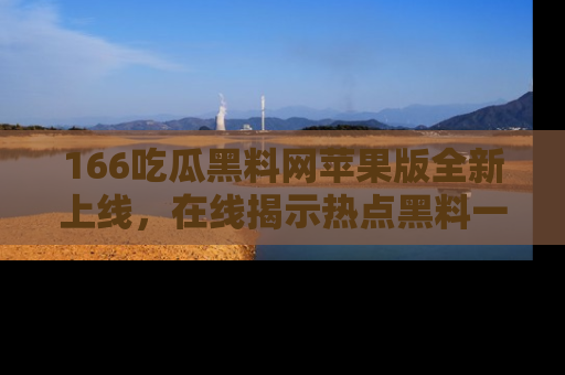 166吃瓜黑料网苹果版全新上线,在线揭示热点黑料一手掌握!