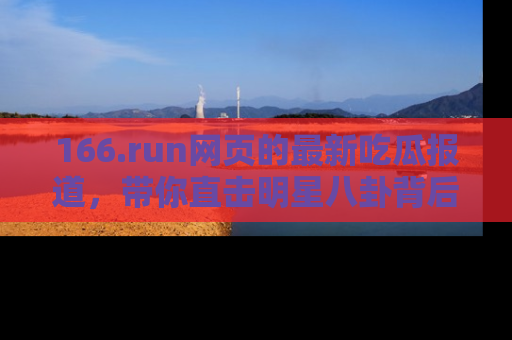 166.run网页的最新吃瓜报道，带你直击明星八卦背后的真相！