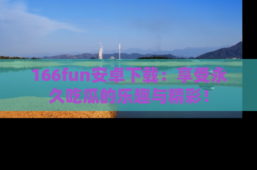 166fun安卓下载:享受永久吃瓜的乐趣与精彩!
