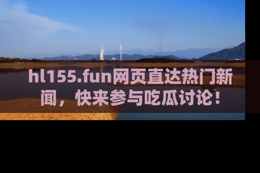 hl155.fun网页直达热门新闻，快来参与吃瓜讨论！