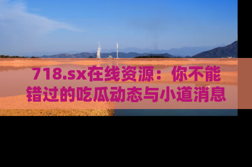 718.sx在线资源：你不能错过的吃瓜动态与小道消息