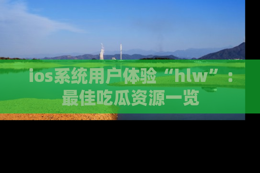 ios系统用户体验“hlw”：最佳吃瓜资源一览
