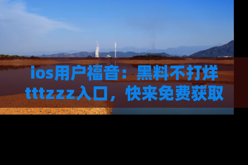 ios用户福音：黑料不打烊tttzzz入口，快来免费获取最新娱乐黑料！