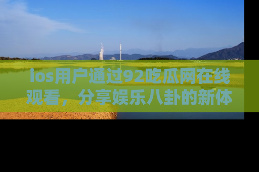 ios用户通过92吃瓜网在线观看，分享娱乐八卦的新体验！