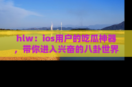 hlw：ios用户的吃瓜神器，带你进入兴奋的八卦世界！