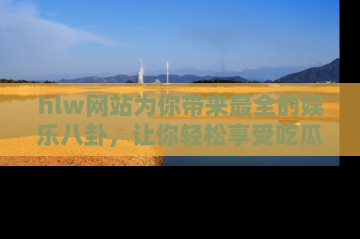 hlw网站为你带来最全的娱乐八卦，让你轻松享受吃瓜时光