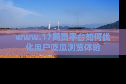www.17网页平台如何优化用户吃瓜浏览体验
