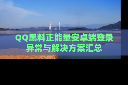 QQ黑料正能量安卓端登录异常与解决方案汇总