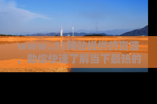 www..51网站提供的资源，助你快速了解当下最热的娱乐八卦