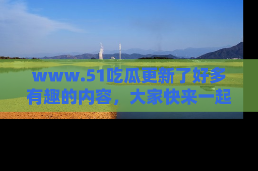 www.51吃瓜更新了好多有趣的内容，大家快来一起享受这波吃瓜热潮吧！