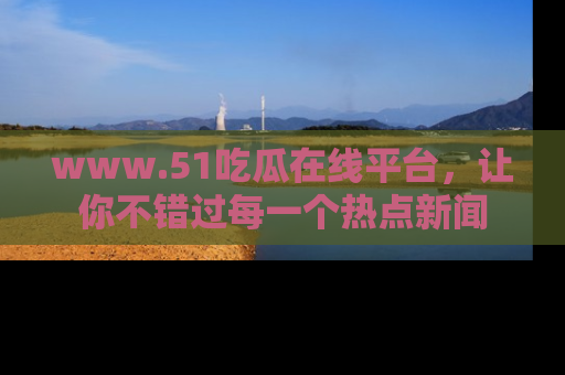 www.51吃瓜在线平台，让你不错过每一个热点新闻