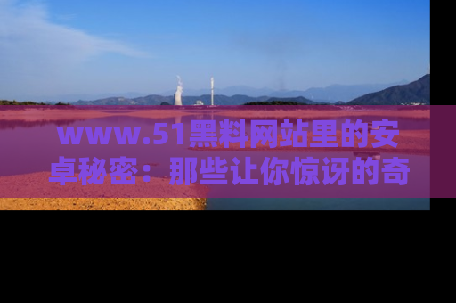 www.51黑料网站里的安卓秘密：那些让你惊讶的奇闻轶事盘点