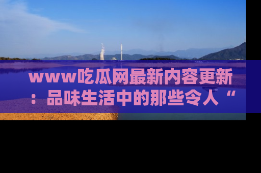 www吃瓜网最新内容更新：品味生活中的那些令人“吃瓜”的故事