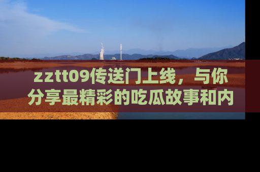 zztt09传送门上线，与你分享最精彩的吃瓜故事和内幕！