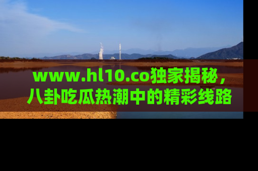 www.hl10.co独家揭秘，八卦吃瓜热潮中的精彩线路推荐