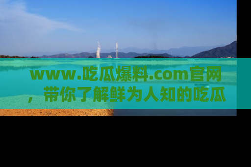 www.吃瓜爆料.com官网，带你了解鲜为人知的吃瓜故事与内幕！