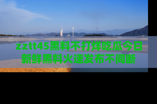 zztt45黑料不打烊吃瓜今日新鲜黑料火速发布不间断