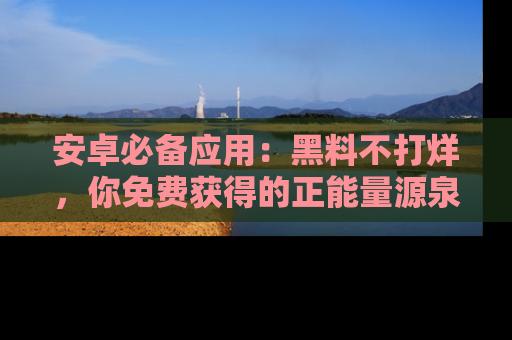 安卓必备应用：黑料不打烊，你免费获得的正能量源泉！