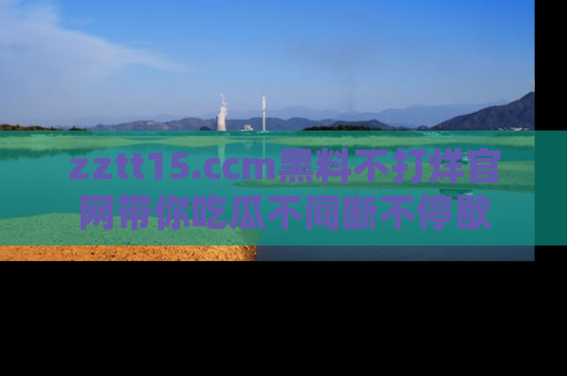 zztt15.ccm黑料不打烊官网带你吃瓜不间断不停歇