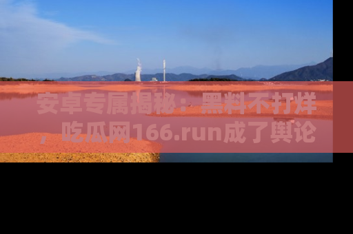 安卓专属揭秘：黑料不打烊，吃瓜网166.run成了舆论风暴的中心