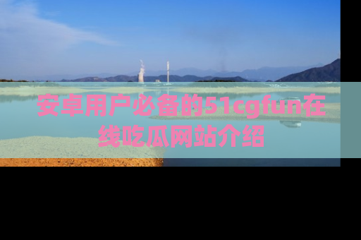 安卓用户必备的51cgfun在线吃瓜网站介绍
